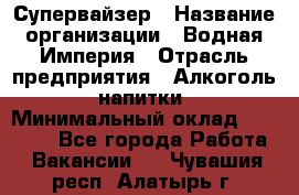 Супервайзер › Название организации ­ Водная Империя › Отрасль предприятия ­ Алкоголь, напитки › Минимальный оклад ­ 25 000 - Все города Работа » Вакансии   . Чувашия респ.,Алатырь г.